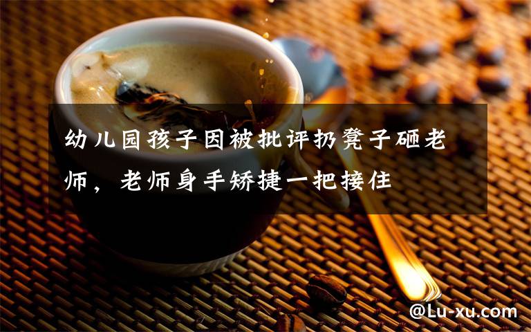 幼儿园孩子因被批评扔凳子砸老师，老师身手矫捷一把接住