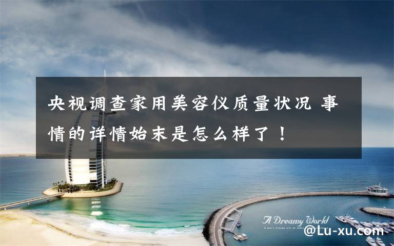 央视调查家用美容仪质量状况 事情的详情始末是怎么样了！