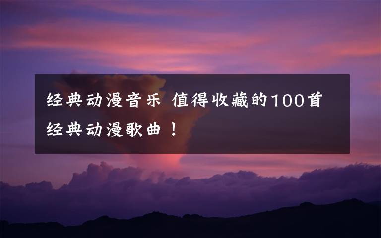 经典动漫音乐 值得收藏的100首经典动漫歌曲！