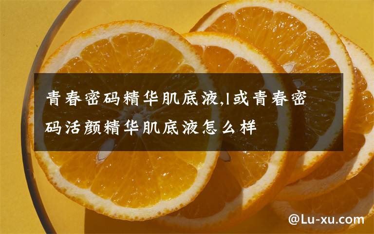 青春密码精华肌底液,l或青春密码活颜精华肌底液怎么样