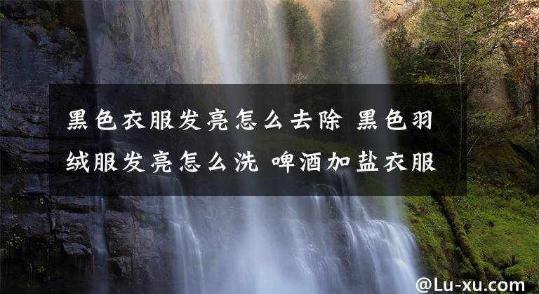 黑色衣服发亮怎么去除 黑色羽绒服发亮怎么洗 啤酒加盐衣服恢复原色