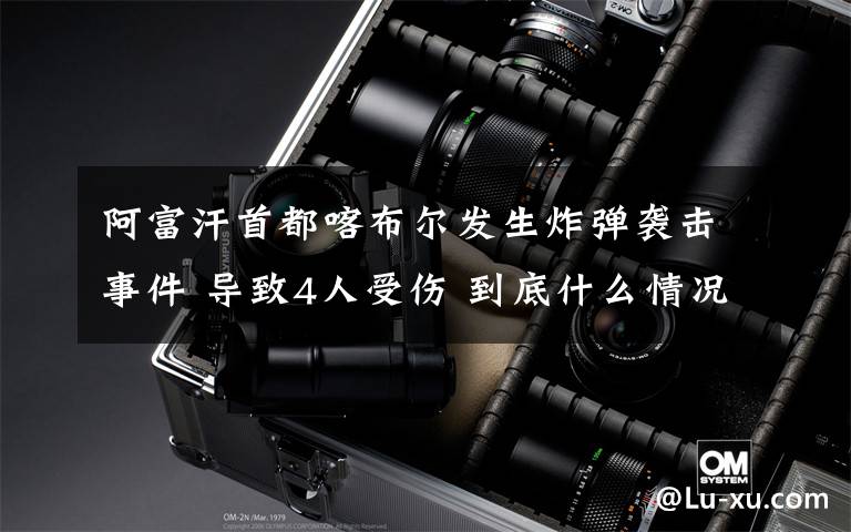 阿富汗首都喀布尔发生炸弹袭击事件 导致4人受伤 到底什么情况呢？