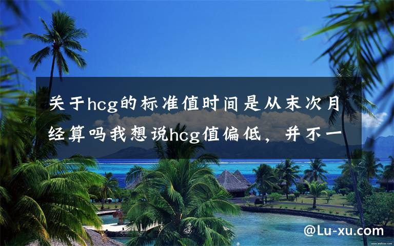 关于hcg的标准值时间是从末次月经算吗我想说hcg值偏低，并不一定会流产！很有可能是这三个原因导致的