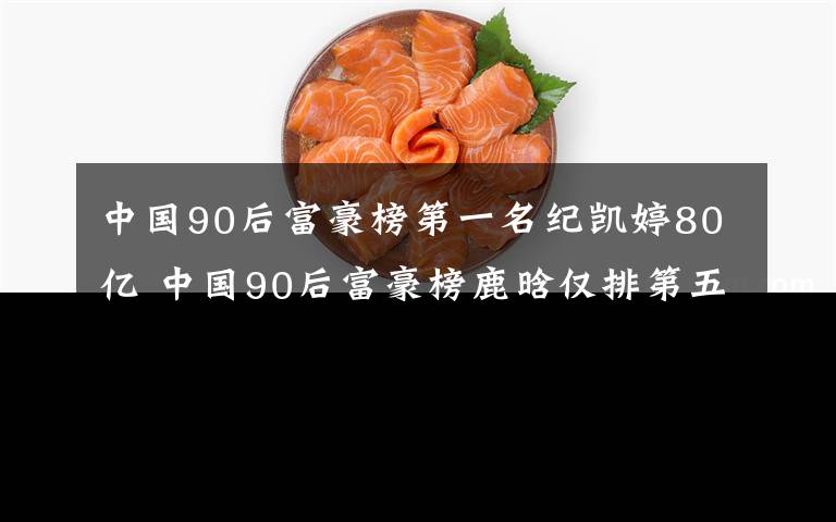中国90后富豪榜第一名纪凯婷80亿 中国90后富豪榜鹿晗仅排第五！