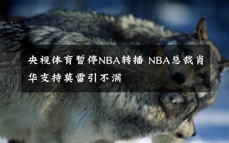 央视体育暂停NBA转播 NBA总裁肖华支持莫雷引不满