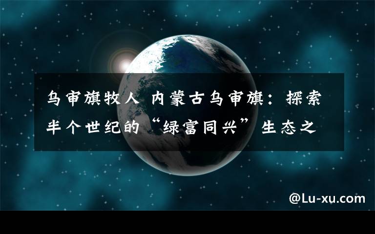 乌审旗牧人 内蒙古乌审旗：探索半个世纪的“绿富同兴”生态之路