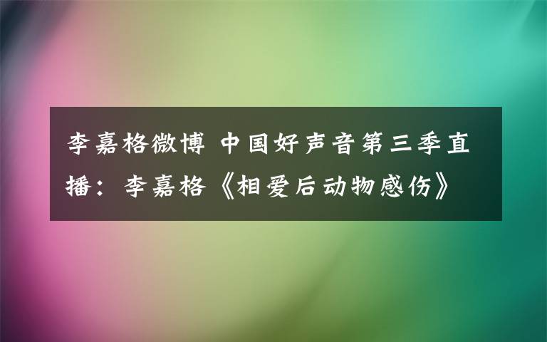 李嘉格微博 中国好声音第三季直播：李嘉格《相爱后动物感伤》力压李维《红豆》进入那英小二班四强