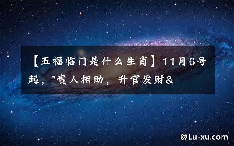 【五福临门是什么生肖】11月6号起，"贵人相助，升官发财"，五福临门的三大生肖，还有谁