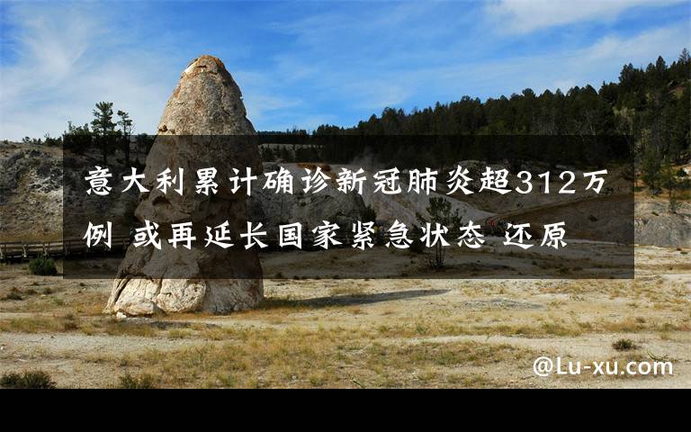 意大利累计确诊新冠肺炎超312万例 或再延长国家紧急状态 还原事发经过及背后真相！