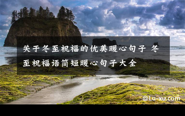 关于冬至祝福的优美暖心句子 冬至祝福语简短暖心句子大全