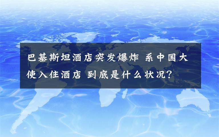 巴基斯坦酒店突发爆炸 系中国大使入住酒店 到底是什么状况？