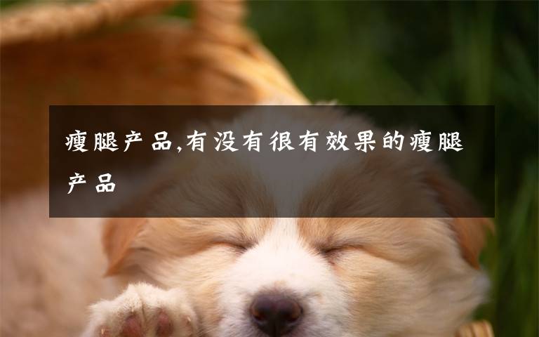 瘦腿产品,有没有很有效果的瘦腿产品