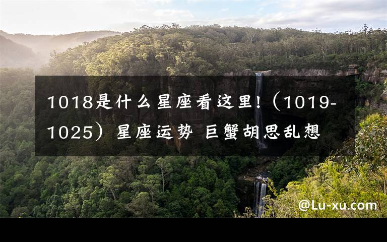 1018是什么星座看这里!（1019-1025）星座运势 巨蟹胡思乱想 射手财运不错
