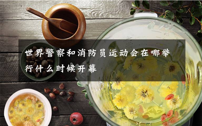 世界警察和消防员运动会在哪举行什么时候开幕