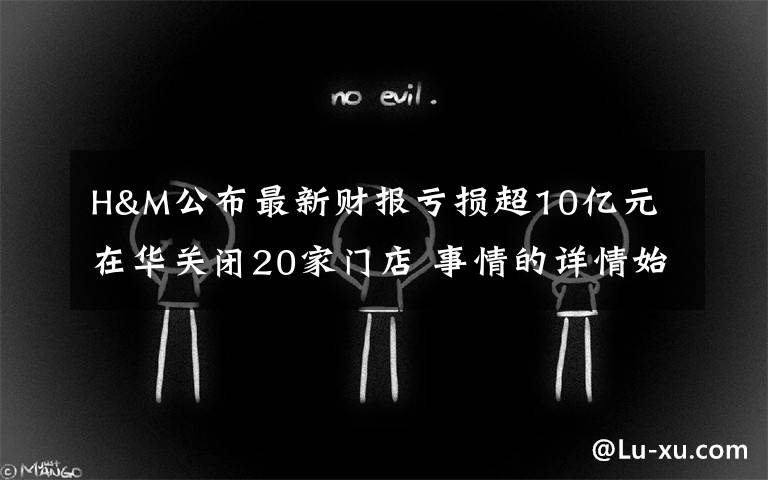 H&M公布最新财报亏损超10亿元 在华关闭20家门店 事情的详情始末是怎么样了！
