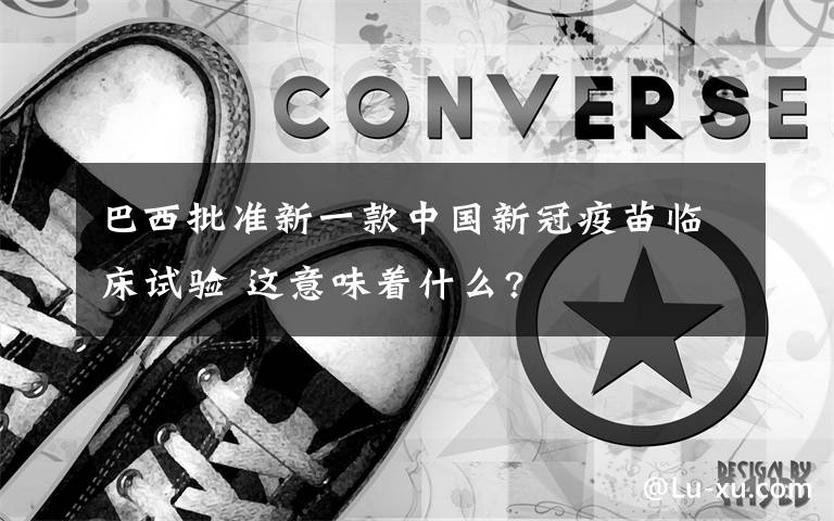 巴西批准新一款中国新冠疫苗临床试验 这意味着什么?