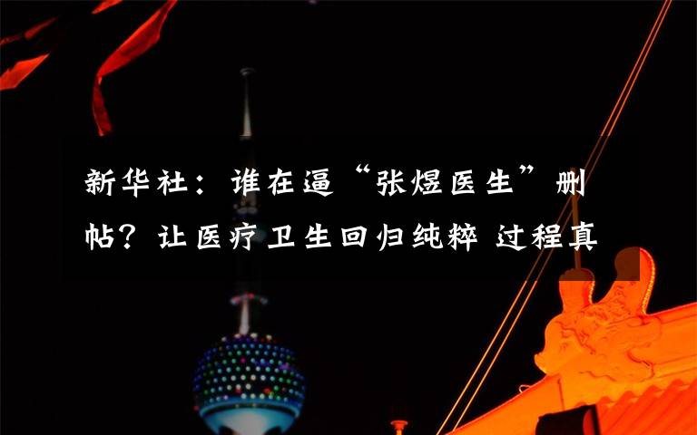 新华社：谁在逼“张煜医生”删帖？让医疗卫生回归纯粹 过程真相详细揭秘！