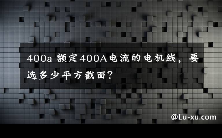 400a 额定400A电流的电机线，要选多少平方截面？