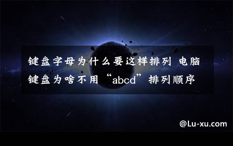 键盘字母为什么要这样排列 电脑键盘为啥不用“abcd”排列顺序?我们被骗了这么久!