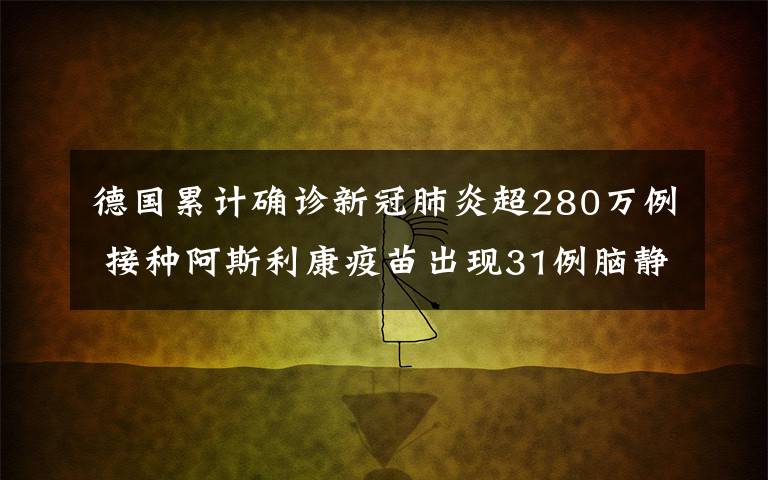 德国累计确诊新冠肺炎超280万例 接种阿斯利康疫苗出现31例脑静脉血栓 事件详情始末介绍！