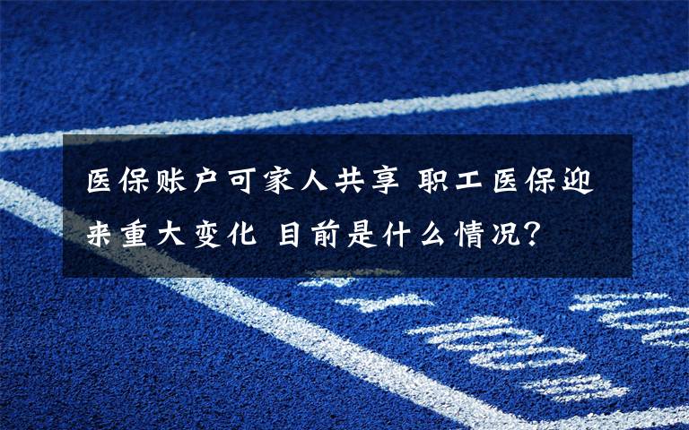 医保账户可家人共享 职工医保迎来重大变化 目前是什么情况？