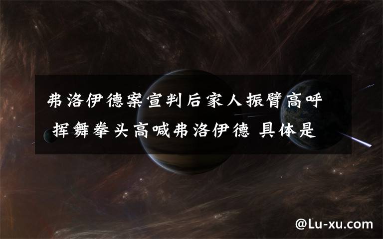 弗洛伊德案宣判后家人振臂高呼 挥舞拳头高喊弗洛伊德 具体是什么情况？
