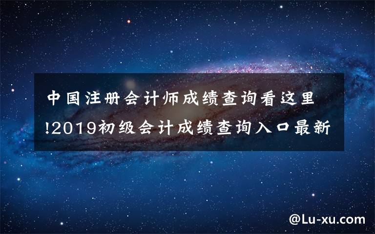 中国注册会计师成绩查询看这里!2019初级会计成绩查询入口最新，初级会计成绩查分方法合格分数一览