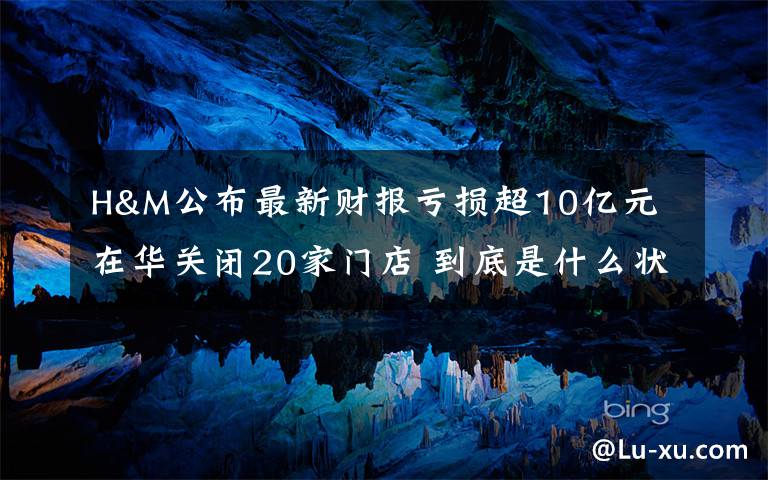 H&M公布最新财报亏损超10亿元 在华关闭20家门店 到底是什么状况？