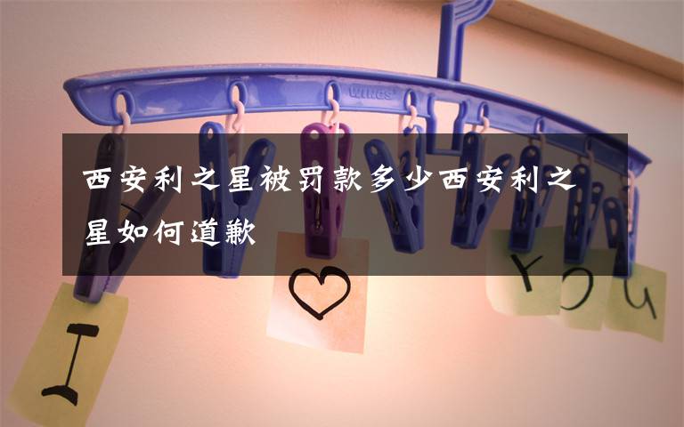 西安利之星被罚款多少西安利之星如何道歉