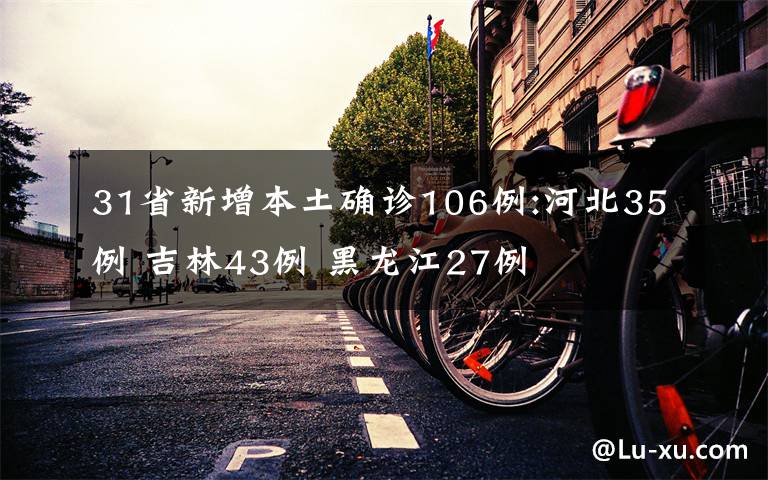 31省新增本土确诊106例:河北35例 吉林43例 黑龙江27例