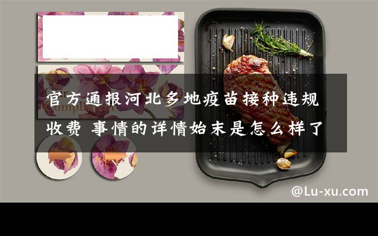 官方通报河北多地疫苗接种违规收费 事情的详情始末是怎么样了！