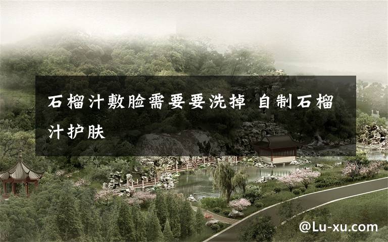 石榴汁敷脸需要要洗掉 自制石榴汁护肤