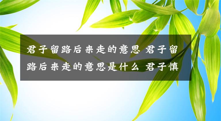君子留路后来走的意思 君子留路后来走的意思是什么 君子慎处翻译
