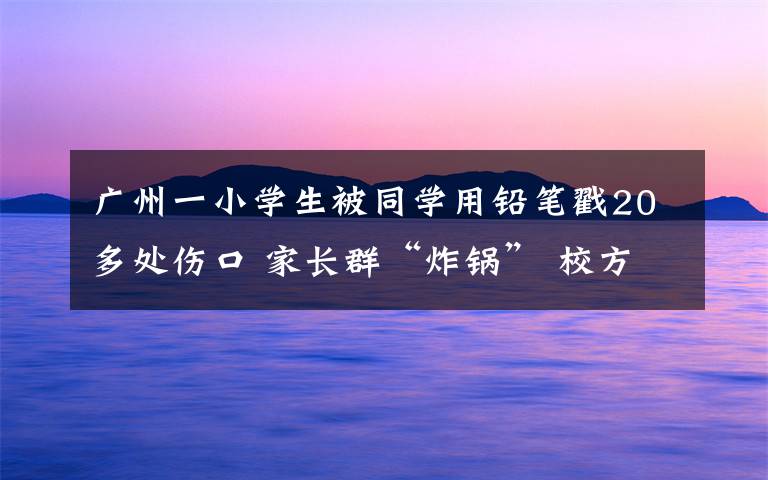 广州一小学生被同学用铅笔戳20多处伤口 家长群“炸锅” 校方回应