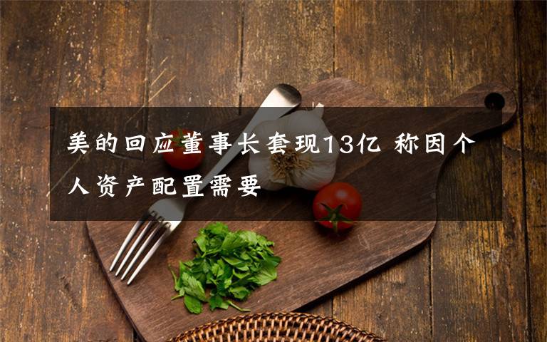 美的回应董事长套现13亿 称因个人资产配置需要