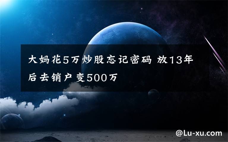 大妈花5万炒股忘记密码 放13年后去销户变500万