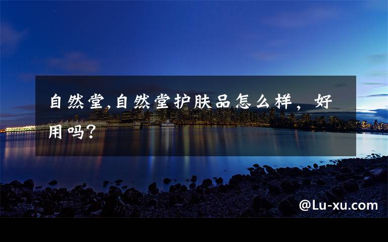 自然堂,自然堂护肤品怎么样，好用吗？