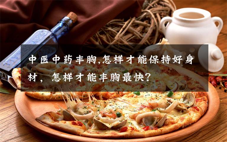 中医中药丰胸,怎样才能保持好身材，怎样才能丰胸最快？