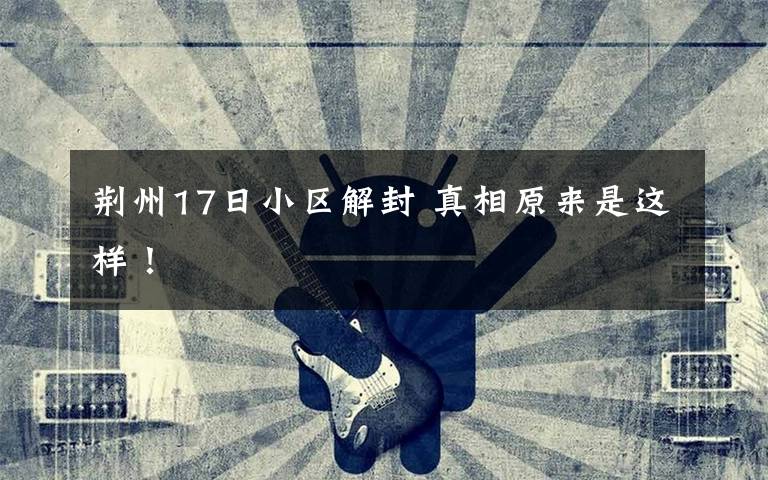 荆州17日小区解封 真相原来是这样！