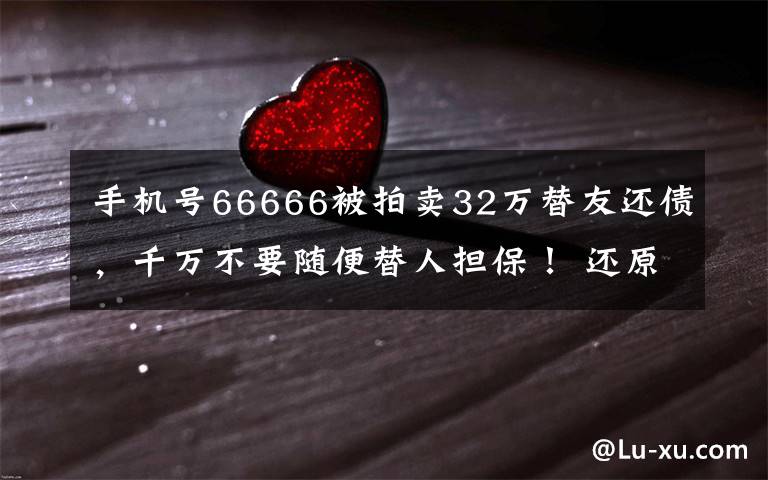 手机号66666被拍卖32万替友还债，千万不要随便替人担保！ 还原事发经过及背后原因！