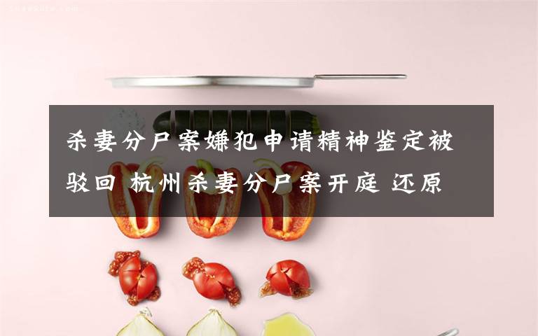 杀妻分尸案嫌犯申请精神鉴定被驳回 杭州杀妻分尸案开庭 还原事发经过及背后原因！