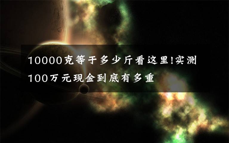 10000克等于多少斤看这里!实测100万元现金到底有多重
