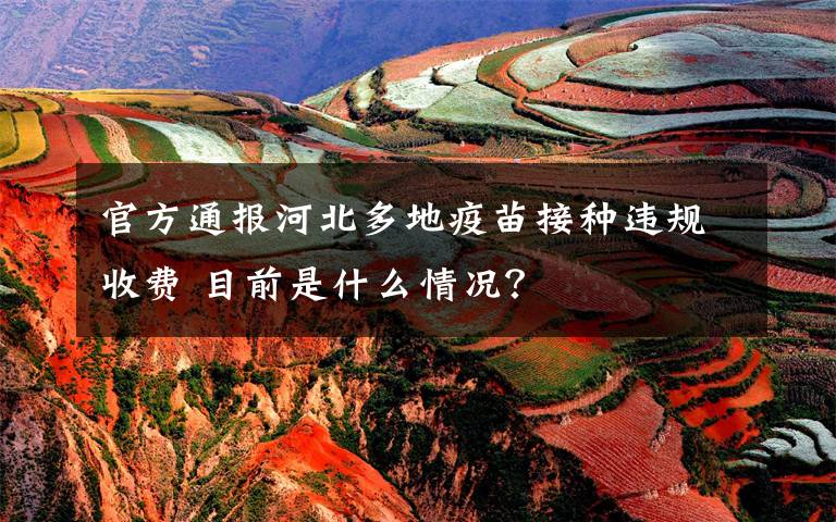 官方通报河北多地疫苗接种违规收费 目前是什么情况？