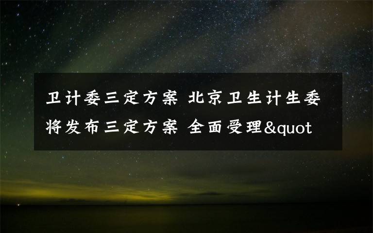 卫计委三定方案 北京卫生计生委将发布三定方案 全面受理"单独二孩"