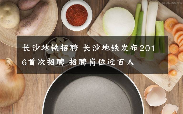 长沙地铁招聘 长沙地铁发布2016首次招聘 招聘岗位近百人