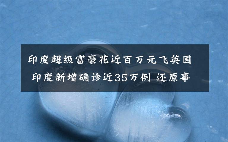 印度超级富豪花近百万元飞英国 印度新增确诊近35万例 还原事发经过及背后真相！