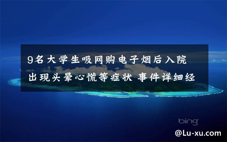 9名大学生吸网购电子烟后入院 出现头晕心慌等症状 事件详细经过！
