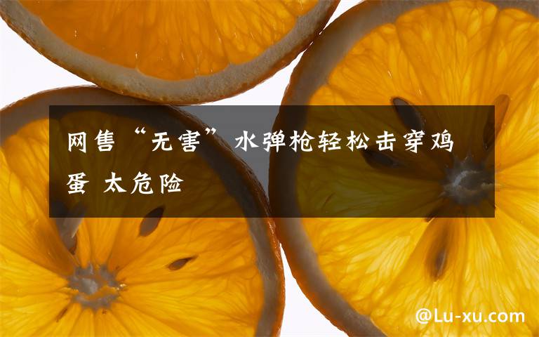 网售“无害”水弹枪轻松击穿鸡蛋 太危险