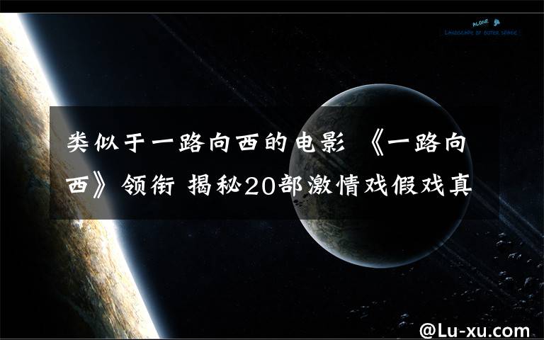 类似于一路向西的电影 《一路向西》领衔 揭秘20部激情戏假戏真做电影