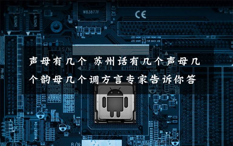 声母有几个 苏州话有几个声母几个韵母几个调方言专家告诉你答案